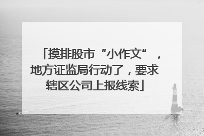 摸排股市“小作文”，地方证监局行动了，要求辖区公司上报线索